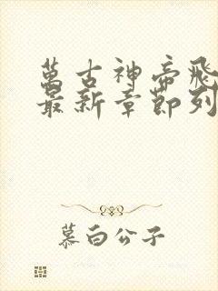 万古神帝飞天鱼最新章节列