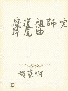 魔道祖师完结篇片尾曲