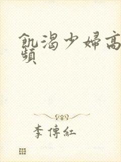 饥渴少妇高潮视频