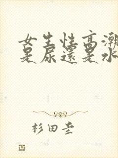 女生性高潮喷的是尿还是水正常吗