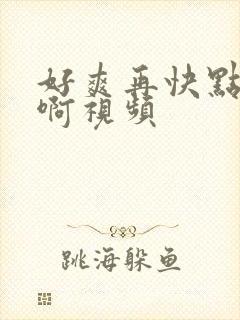 好爽再快点啊啊啊视频