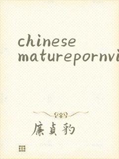 chinesematurepornvideo