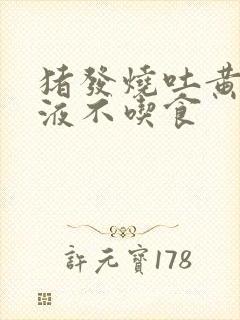 猪发烧吐黄水粘液不吃食