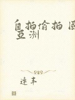 自拍偷拍 国产 亚洲