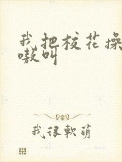 我把校花操的嗷嗷叫