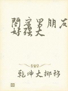 闺蜜男朋友好猛好强大