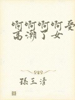 啊啊啊啊受不了高潮了女