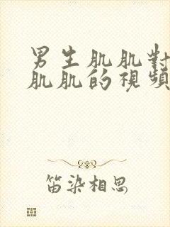 男生肌肌对女生肌肌的视频
