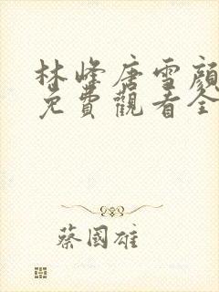 林峰唐雪颜小说免费观看全部章节