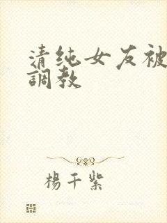 清纯女友被别人调教
