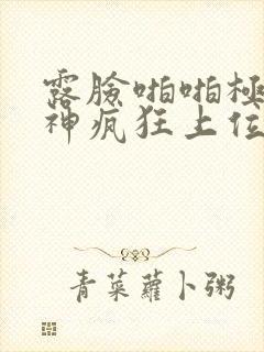 露脸啪啪极品女神疯狂上位