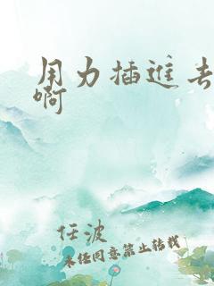 用力插进去啊啊啊