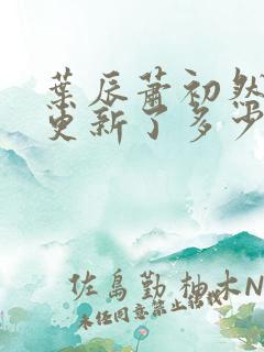 叶辰萧初然最快更新了多少章