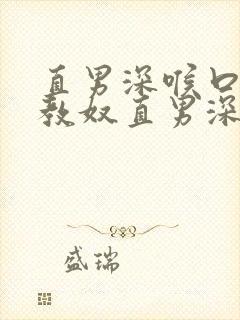 直男深喉口爆调教奴直男深喉之旅