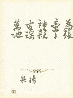 万古神帝为什么池瑶杀了张若尘