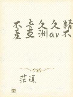 不卡久久精品国产亚洲av不卡