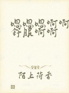 嗯嗯嗯啊啊啊好舒服啊啊