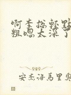 啊李总轻点灬大粗嗯太深了