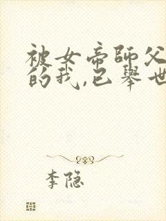 被女帝师父嫌弃的我,已举世无敌新章节