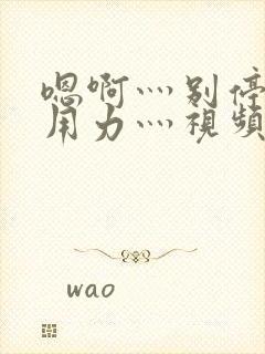 嗯啊灬别停啊灬用力灬视频