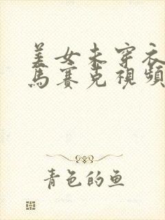 美女未穿衣服无马赛克视频