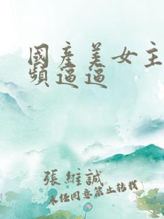 国产美女主播视频逼逼