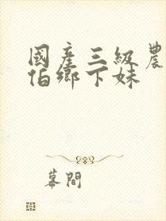 国产三级农民伯伯乡下妹