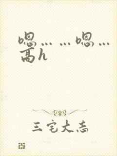 嗯……嗯……啊高h