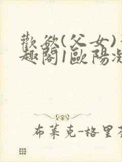 欢欲(父女)笔趣阁1欧阳凝