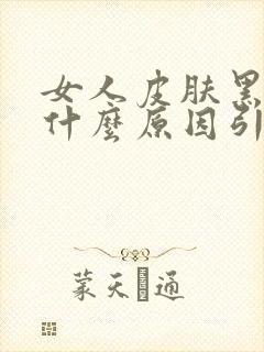 女人皮肤黑黄是什么原因引起的