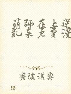 萌师在上逆徒别乱来免费漫画