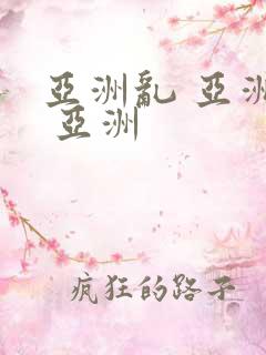 亚洲乱 亚洲乱 亚洲