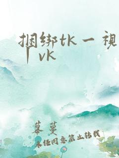 捆绑tk一视频丨vk