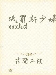 俄罗斯少妇性xxxxhd