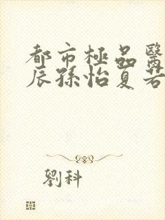 都市极品医神叶辰孙怡夏若雪小说精校版