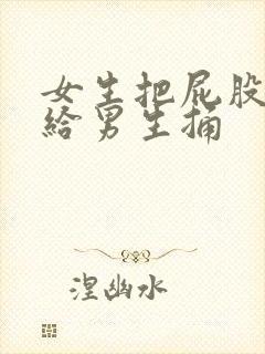 女生把屁股扒开给男生捅