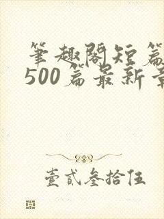 笔趣阁短篇合集500篇最新章节免费阅