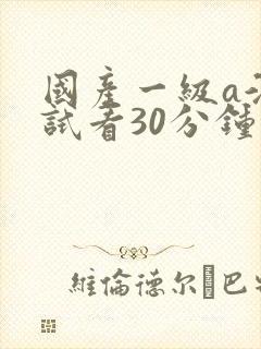国产一级a淫片试看30分钟