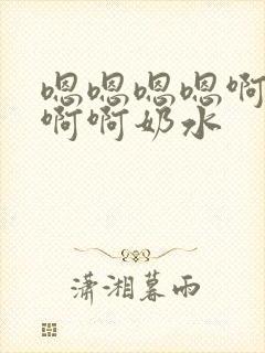 嗯嗯嗯嗯啊啊啊啊啊奶水