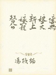 替嫁新娘亿万老公宠上天无弹窗笔趣阁