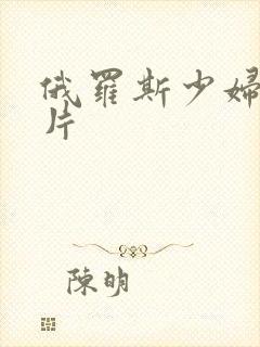 俄罗斯少妇一级片