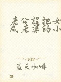 老公误把女儿当成老婆的小说