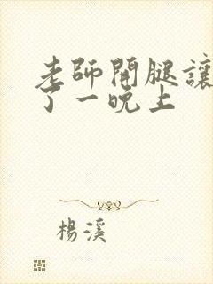 老师开腿让我爽了一晚上