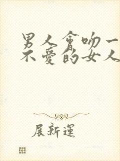 男人会吻一个他不爱的女人吗?