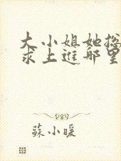 大小姐她总是不求上进哪里能免费读