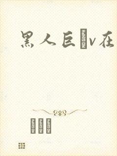黑人巨臿v在线