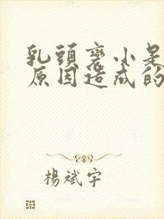 乳头变小是什么原因造成的女性