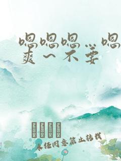 嗯嗯嗯…嗯～好爽～不要