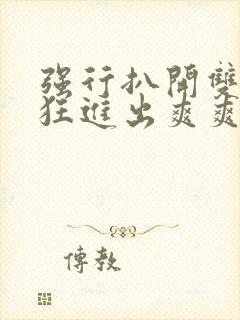 强行扒开双腿疯狂进出爽爽爽