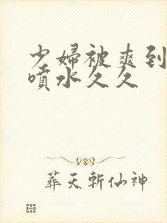 少妇被爽到高潮喷水久久